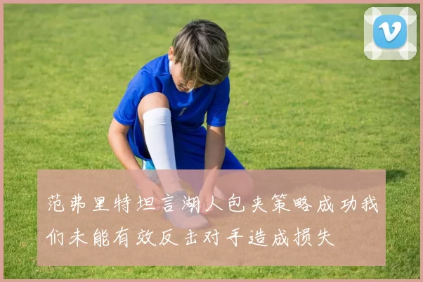 范弗里特坦言湖人包夹策略成功我们未能有效反击对手造成损失