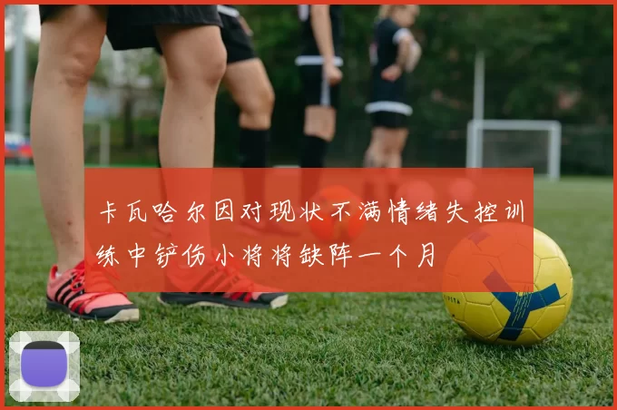 卡瓦哈尔因对现状不满情绪失控训练中铲伤小将将缺阵一个月
