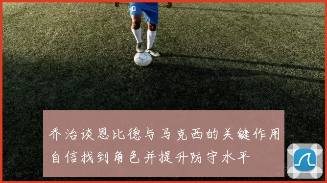 乔治谈恩比德与马克西的关键作用自信找到角色并提升防守水平