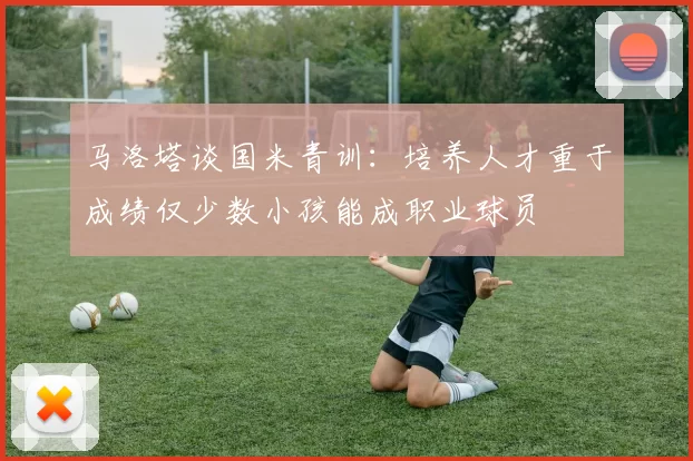 马洛塔谈国米青训：培养人才重于成绩仅少数小孩能成职业球员