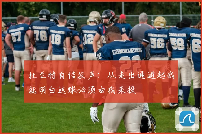 杜兰特自信发声：从走出通道起我就明白这球必须由我来投
