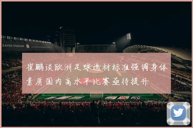 崔鹏谈欧洲足球选材标准强调身体素质国内高水平比赛亟待提升