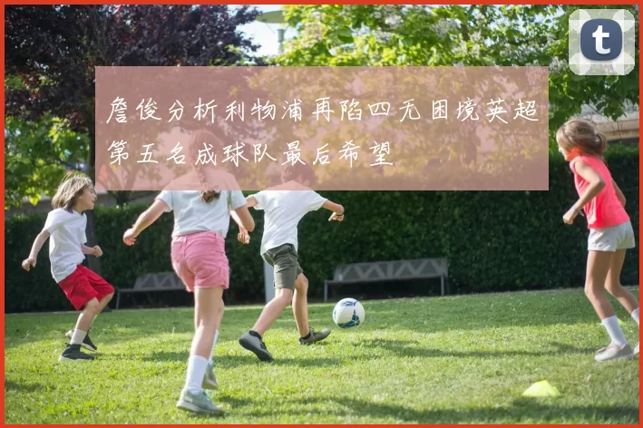 詹俊分析利物浦再陷四无困境英超第五名成球队最后希望