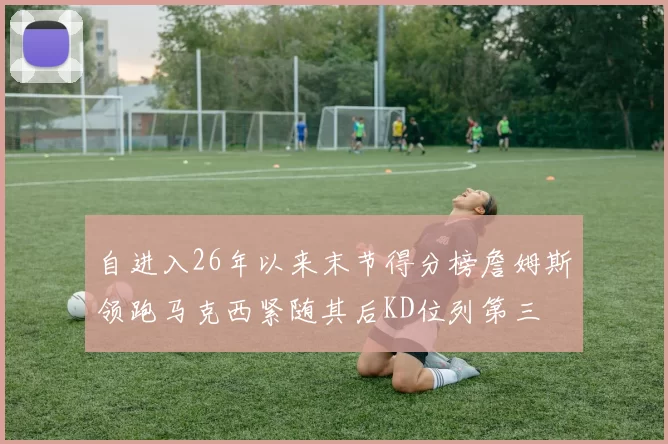 自进入26年以来末节得分榜詹姆斯领跑马克西紧随其后KD位列第三