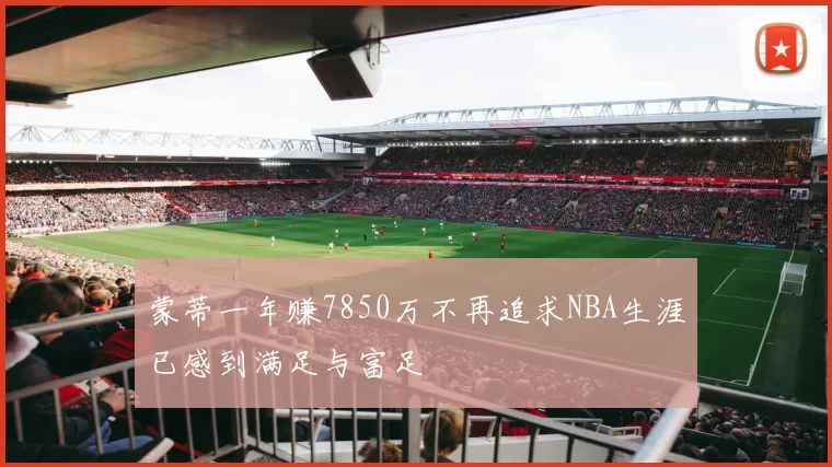 蒙蒂一年赚7850万不再追求NBA生涯已感到满足与富足