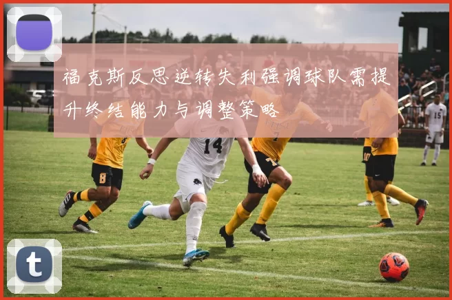福克斯反思逆转失利强调球队需提升终结能力与调整策略