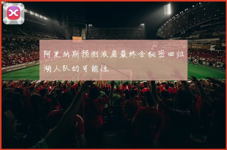 阿里纳斯预测浓眉最终会秘密回归湖人队的可能性