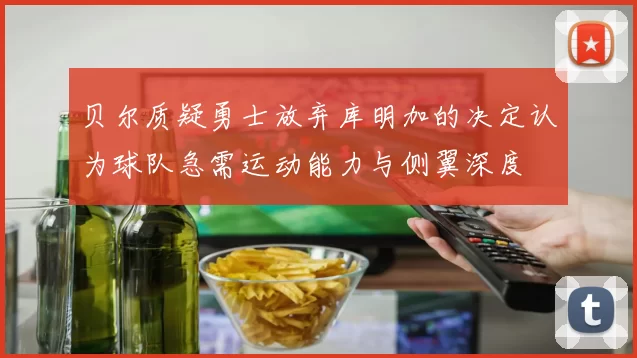 贝尔质疑勇士放弃库明加的决定认为球队急需运动能力与侧翼深度